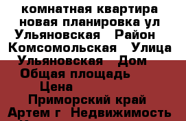2 комнатная квартира новая планировка ул.Ульяновская › Район ­ Комсомольская › Улица ­ Ульяновская › Дом ­ 1 › Общая площадь ­ 52 › Цена ­ 3 200 000 - Приморский край, Артем г. Недвижимость » Квартиры продажа   . Приморский край,Артем г.